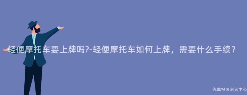 轻便摩托车要上牌吗?-轻便摩托车如何上牌，需要什么手续？