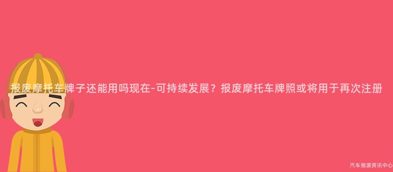 报废摩托车牌子还能用吗现在-可持续发展？报废摩托车牌照或将用于再次注册