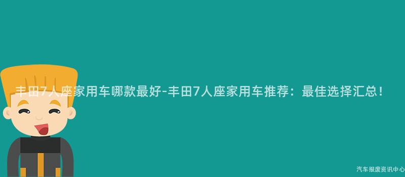 丰田7人座家用车哪款最好-丰田7人座家用车推荐：最佳选择汇总！