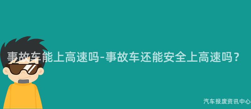 事故车能上高速吗-事故车还能安全上高速吗？