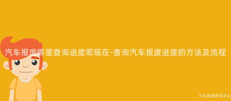 汽车报废哪里查询进度呢现在-查询汽车报废进度的方法及流程