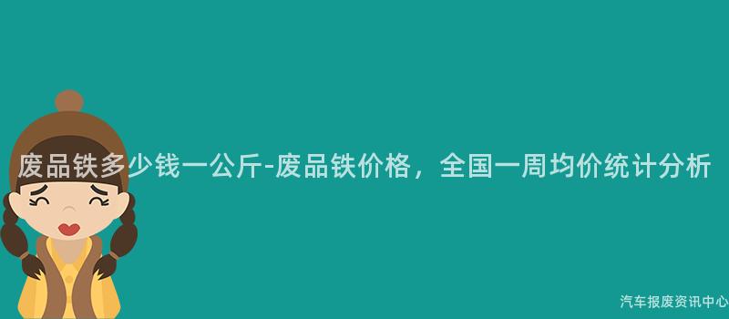 废品铁多少钱一公斤-废品铁价格，全国一周均价统计分析