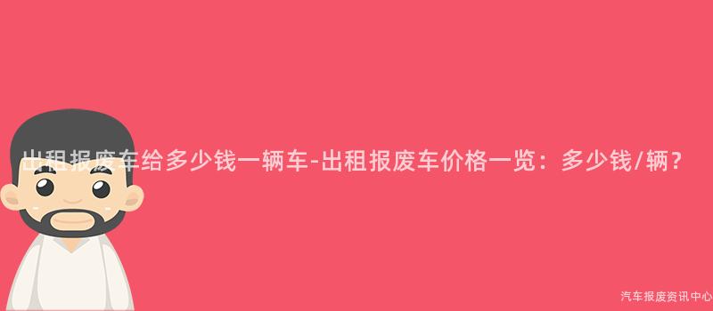 出租报废车给多少钱一辆车-出租报废车价格一览：多少钱/辆？