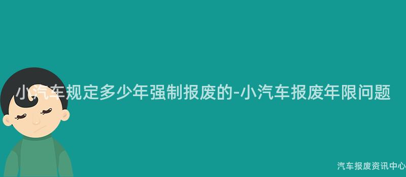 小汽车规定多少年强制报废的-小汽车报废年限问题