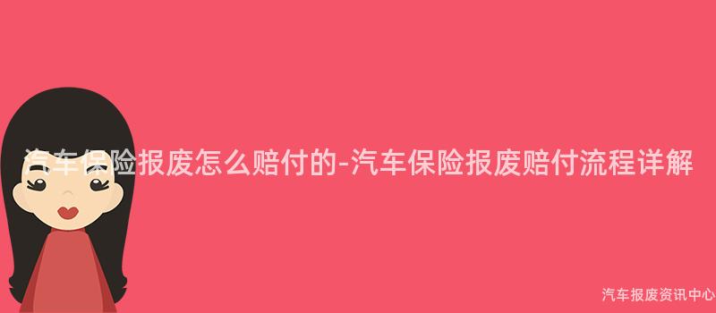 汽车保险报废怎么赔付的-汽车保险报废赔付流程详解