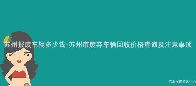苏州报废车辆多少钱-苏州市废弃车辆回收价格查询及注意事项
