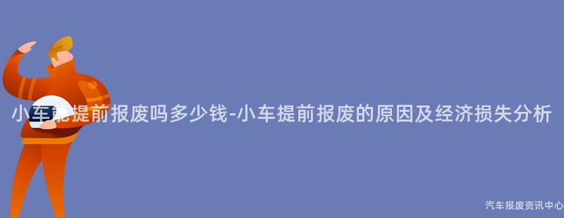 小车能提前报废吗多少钱-小车提前报废的原因及经济损失分析
