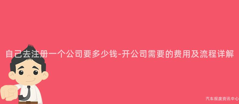 自己去注册一个公司要多少钱-开公司需要的费用及流程详解