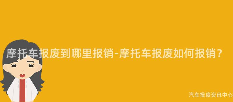 摩托车报废到哪里报销-摩托车报废如何报销？