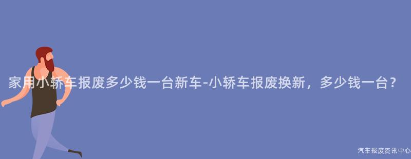 家用小轿车报废多少钱一台新车-小轿车报废换新，多少钱一台？