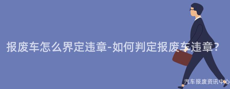 报废车怎么界定违章-如何判定报废车违章？