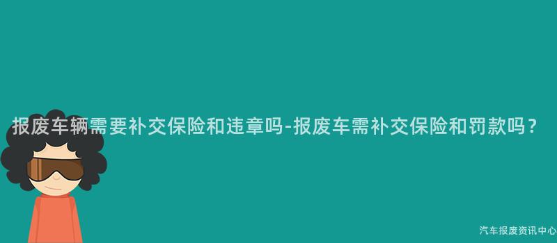 报废车辆需要补交保险和违章吗-报废车需补交保险和罚款吗？