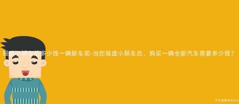 报废小轿车给多少钱一辆新车呢-当您报废小轿车后，购买一辆全新汽车需要多少钱？