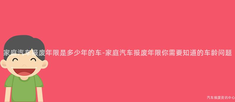 家庭汽车报废年限是多少年的车-家庭汽车报废年限你需要知道的车龄问题