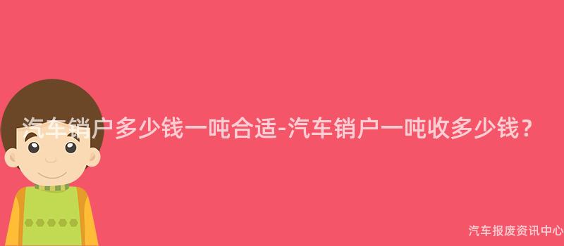 汽车销户多少钱一吨合适-汽车销户一吨收多少钱？