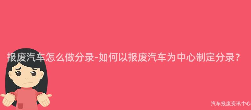 报废汽车怎么做分录-如何以报废汽车为中心制定分录？