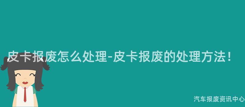 皮卡报废怎么处理-皮卡报废的处理方法！