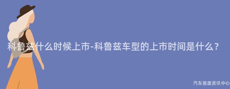 科鲁兹什么时候上市-科鲁兹车型的上市时间是什么？