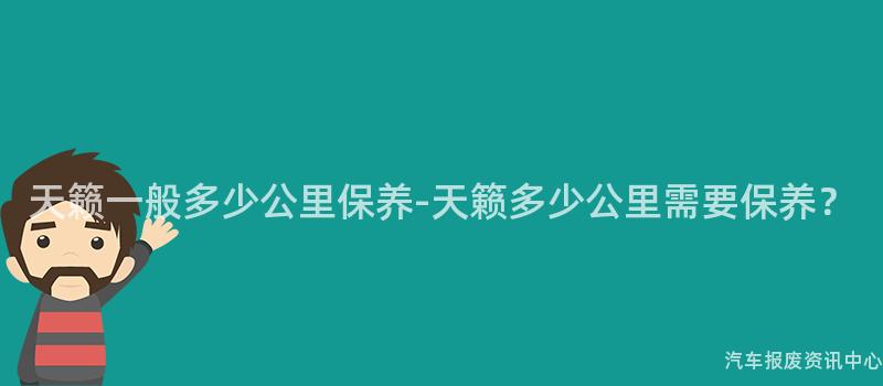 天籁一般多少公里保养-天籁多少公里需要保养？