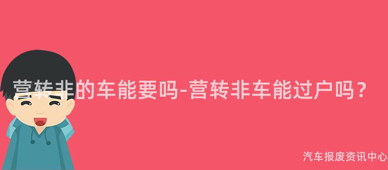 营转非的车能要吗-营转非车能过户吗？
