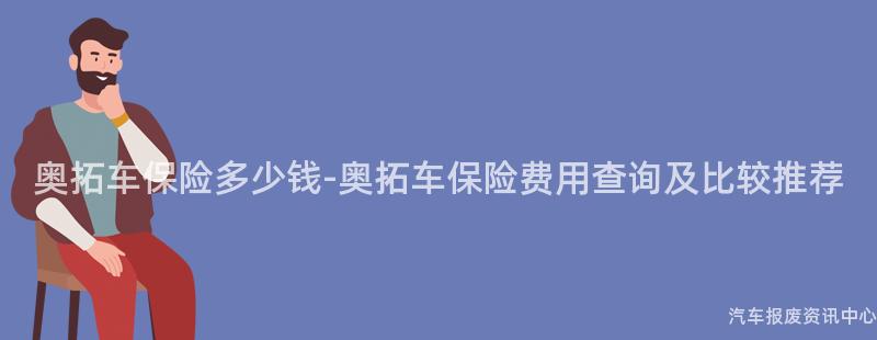 奥拓车保险多少钱-奥拓车保险费用查询及比较推荐