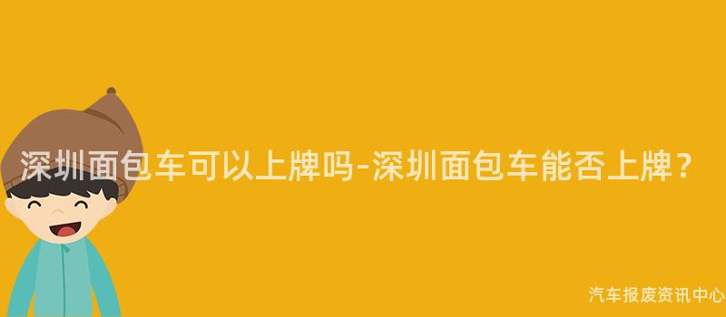 深圳面包车可以上牌吗-深圳面包车能否上牌？