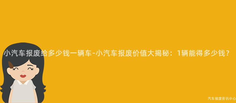 小汽车报废给多少钱一辆车-小汽车报废价值大揭秘：1辆能得多少钱？