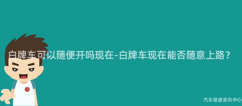 白牌车可以随便开吗现在-白牌车现在能否随意上路？