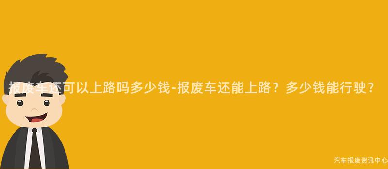 报废车还可以上路吗多少钱-报废车还能上路？多少钱能行驶？