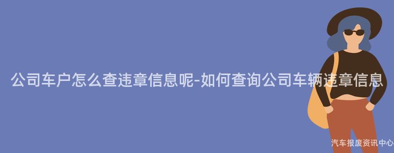 公司车户怎么查违章信息呢-如何查询公司车辆违章信息