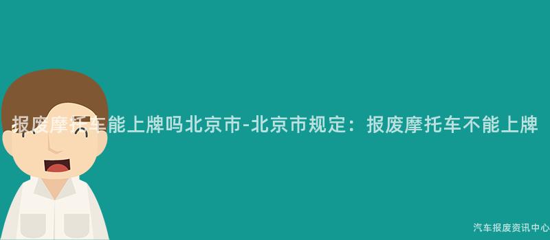 报废摩托车能上牌吗北京市-北京市规定：报废摩托车不能上牌