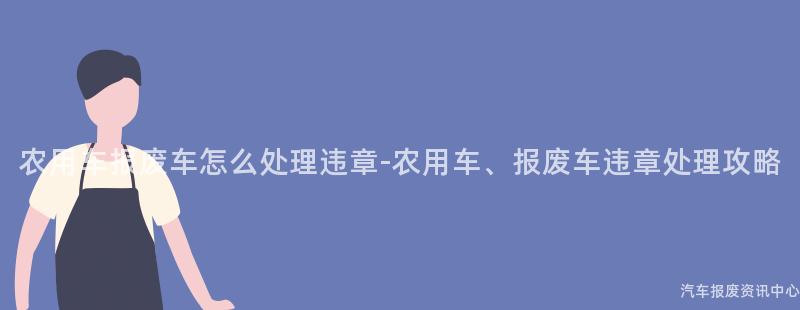 农用车报废车怎么处理违章-农用车、报废车违章处理攻略