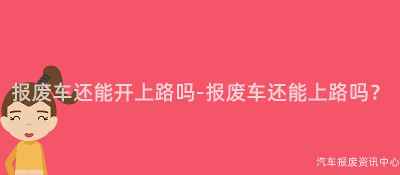 报废车还能开上路吗-报废车还能上路吗？