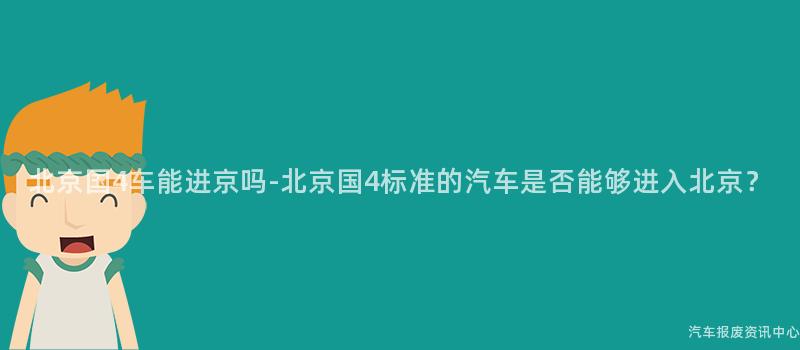 北京国4车能进京吗-北京国4标准的汽车是否能够进入北京？