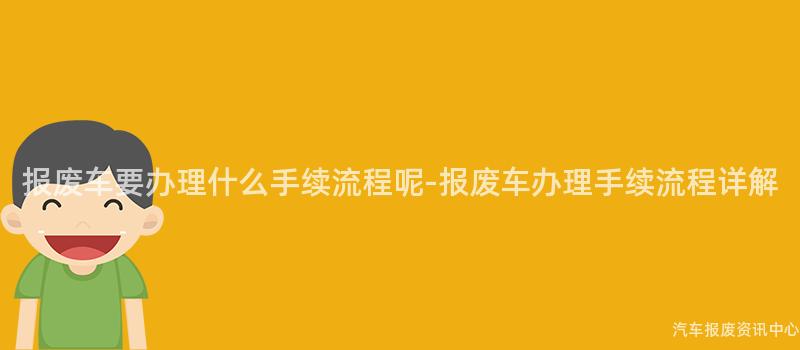 报废车要办理什么手续流程呢-报废车办理手续流程详解