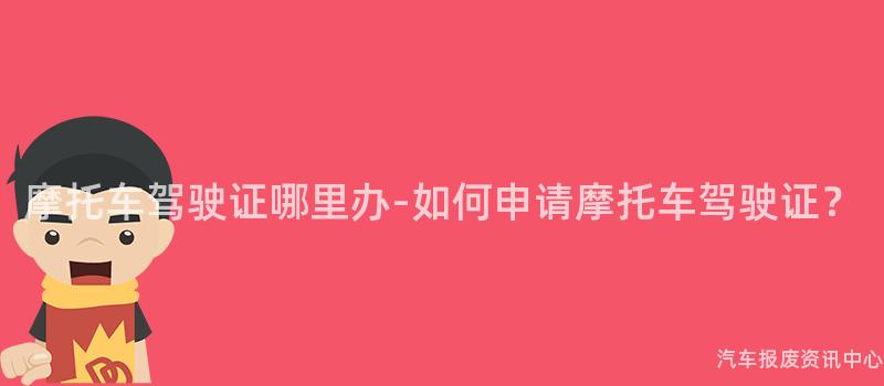摩托车驾驶证哪里办-如何申请摩托车驾驶证？