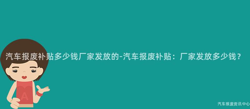 汽车报废补贴多少钱厂家发放的-汽车报废补贴：厂家发放多少钱？