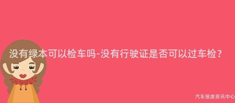 没有绿本可以检车吗-没有行驶证是否可以过车检？