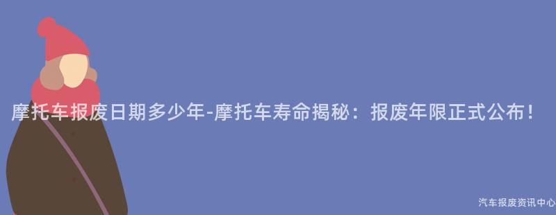 摩托车报废日期多少年-摩托车寿命揭秘：报废年限正式公布！