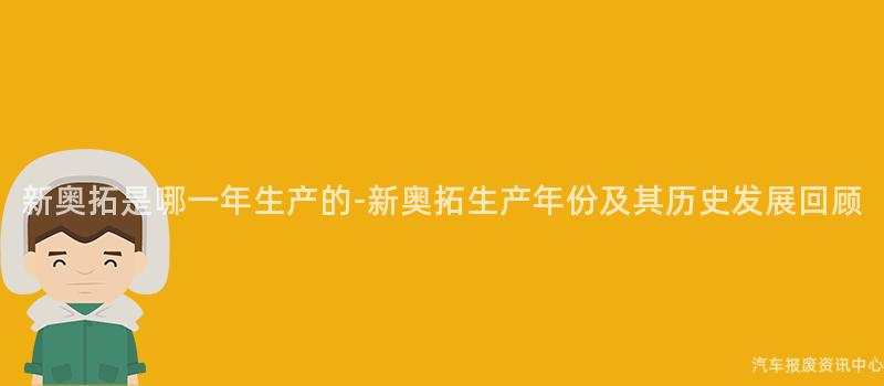 新奥拓是哪一年生产的-新奥拓生产年份及其历史发展回顾