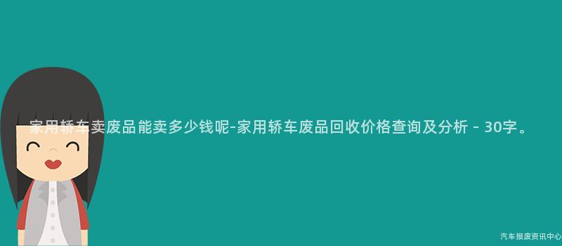 家用轿车卖废品能卖多少钱呢-家用轿车废品回收价格查询及分析 - 30字。