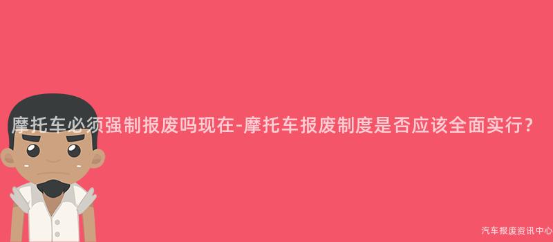 摩托车必须强制报废吗现在-摩托车报废制度是否应该全面实行？