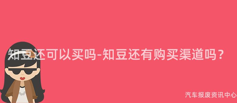 知豆还可以买吗-知豆还有购买渠道吗？