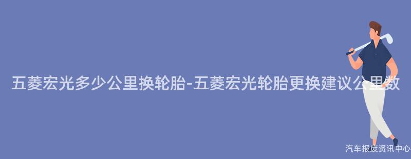 五菱宏光多少公里换轮胎-五菱宏光轮胎更换建议公里数