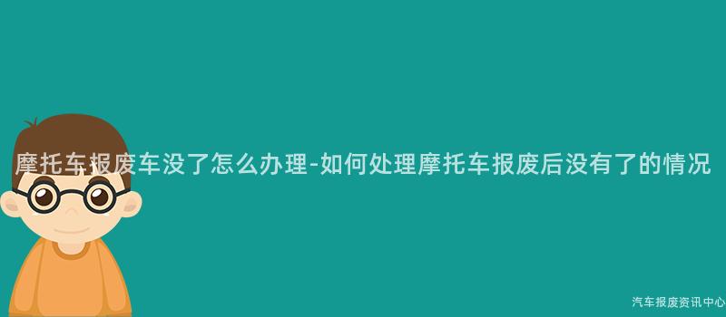 摩托车报废车没了怎么办理-如何处理摩托车报废后没有了的情况