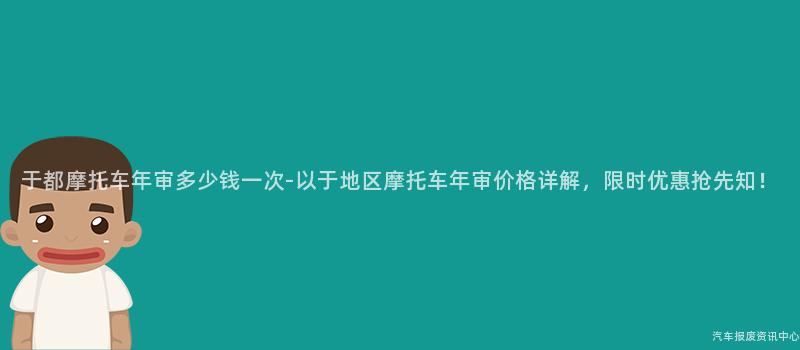 于都摩托车年审多少钱一次-以于地区摩托车年审价格详解，限时优惠抢先知！