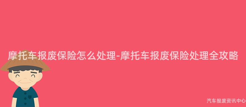摩托车报废保险怎么处理-摩托车报废保险处理全攻略