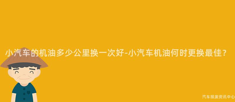 小汽车的机油多少公里换一次好-小汽车机油何时更换最佳？
