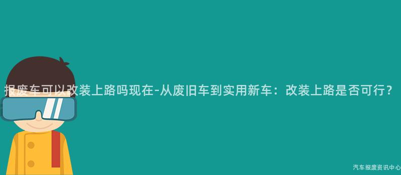 报废车可以改装上路吗现在-从废旧车到实用新车：改装上路是否可行？