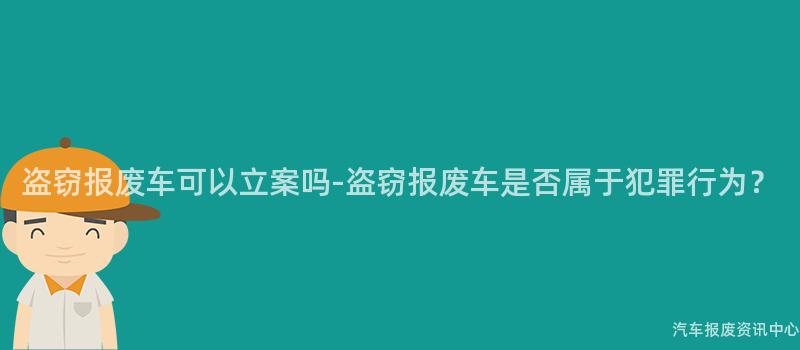 盗窃报废车可以立案吗-盗窃报废车是否属于犯罪行为？